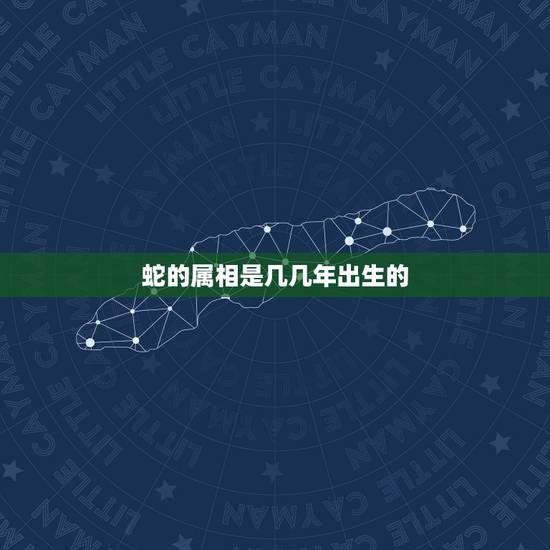 蛇的属相是几几年出生的,蛇是几鸡年出生的 蛇的属相是几几年出生的,蛇是几鸡年出生的