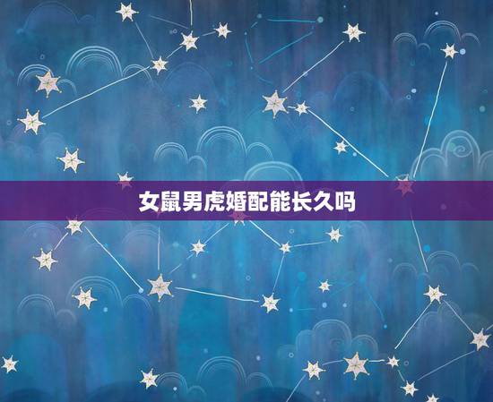 女鼠男虎婚配能长久吗，女鼠男虎八字相配吗？