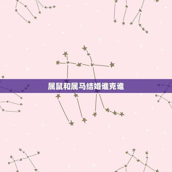 属鼠和属马结婚谁克谁，属鼠的男人和属马的女人能结婚吗