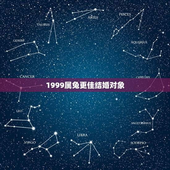 1999属兔更佳结婚对象,属兔女更佳属相婚配表 1999属兔更佳结婚对象,属兔女更佳属相婚配表