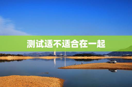 测试适不适合在一起,测两个人能不能在一起 测试适不适合在一起,测两个人能不能在一起