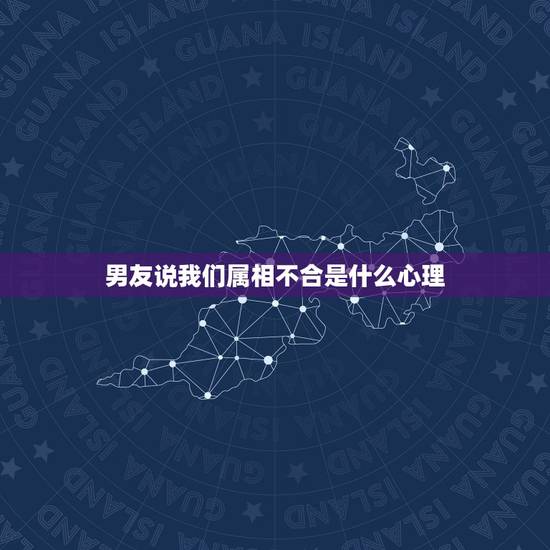 男友说我们属相不合是什么心理，因为属相不合分手，男人说他烦