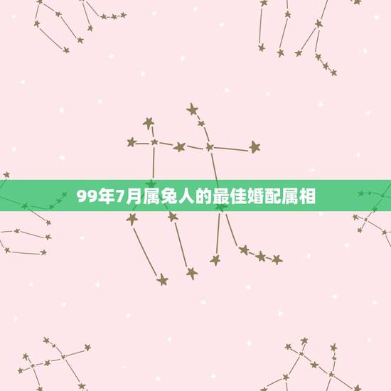 99年7月属兔人的最佳婚配属相,属兔的属相婚配表99年 99年7月属兔人的最佳婚配属相,属兔的属相婚配表99年