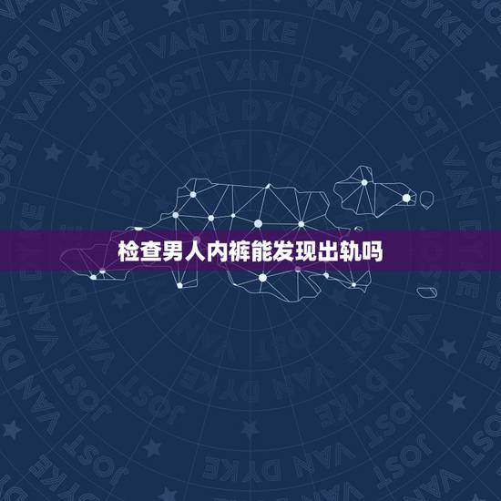 检查男人内裤能发现出轨吗，男人内裤上有精斑是不是有外遇了