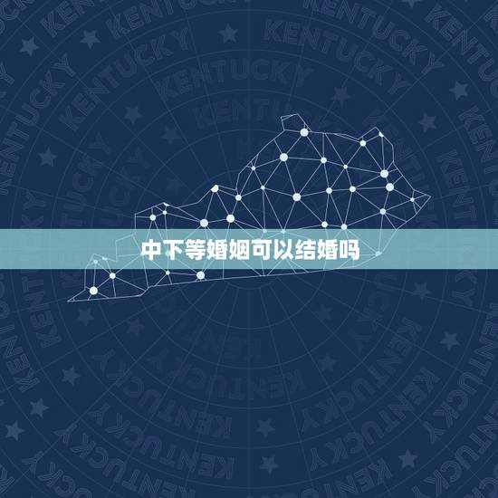 中下等婚姻可以结婚吗,下下等的婚姻会离婚吗 中下等婚姻可以结婚吗,下下等的婚姻会离婚吗