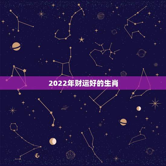 2022年财运好的生肖,2022年最倒霉的生肖女 2022年财运好的生肖,2022年最倒霉的生肖女