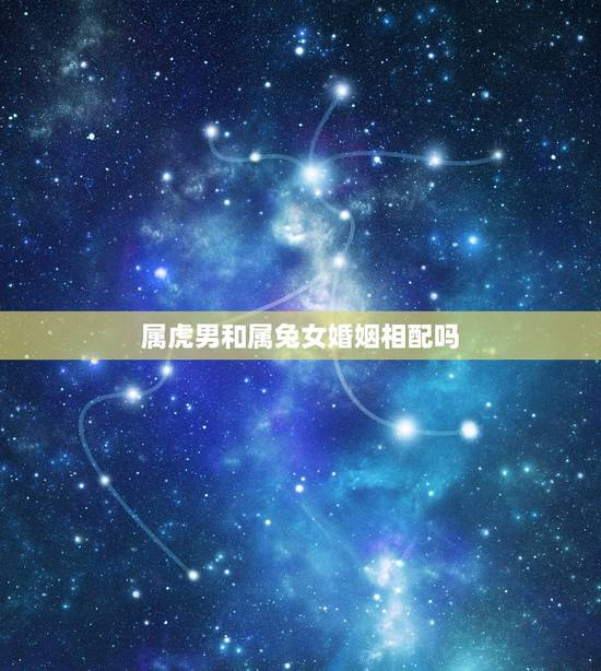 属虎男和属兔女婚姻相配吗,女属虎男属兔婚姻配 属虎男和属兔女婚姻相配吗,女属虎男属兔婚姻配