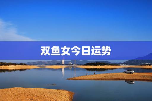 双鱼女今日运势,双鱼座明日运势6.26 双鱼女今日运势,双鱼座明日运势6.26