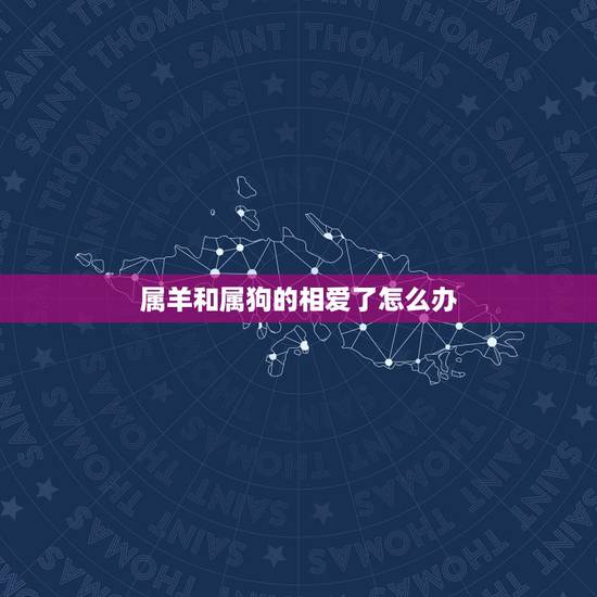 属羊和属狗的相爱了怎么办,属羊的和属狗的相配吗?在一起会不好吗 属羊和属狗的相爱了怎么办,属羊的和属狗的相配吗?在一起会不好吗