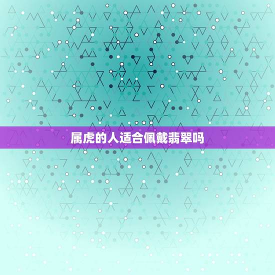 属虎的人适合佩戴翡翠吗，属虎的女人适合戴玉镯吗