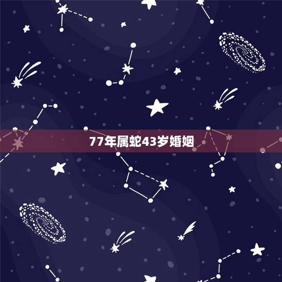 77年属蛇43岁婚姻,77年属蛇2022 运程每月 77年属蛇43岁婚姻,77年属蛇2022 运程每月