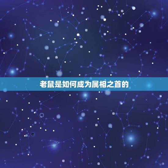 老鼠是如何成为属相之首的,老鼠是四害之首,可是为什么老鼠却是十二生肖之 老鼠是如何成为属相之首的,老鼠是四害之首,可是为什么老鼠却是十二生肖之