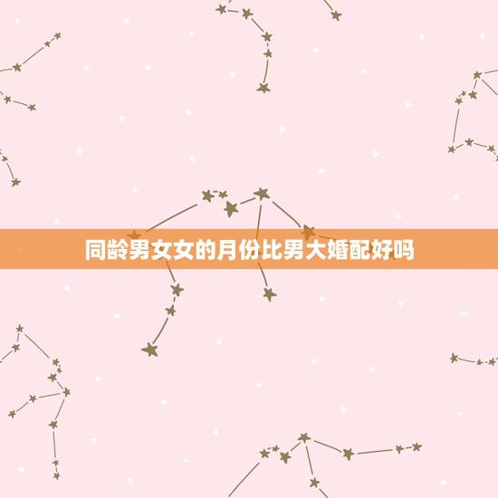 同龄男女女的月份比男大婚配好吗，男女同龄，男的比女的大几个月，合适在一