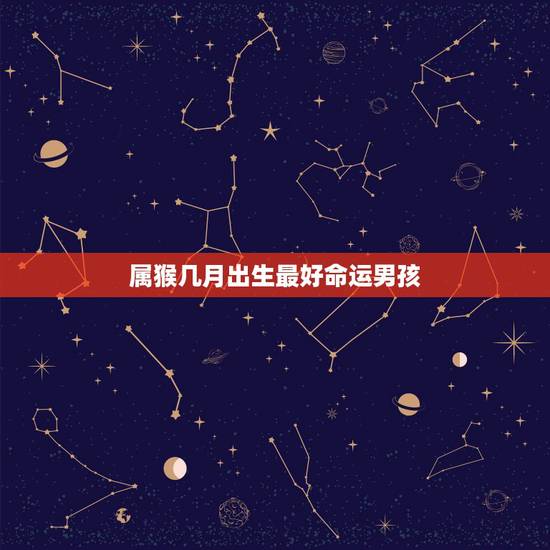 属猴几月出生最好命运男孩,2004年属猴几月出生好男孩 属猴几月出生最好命运男孩,2004年属猴几月出生好男孩