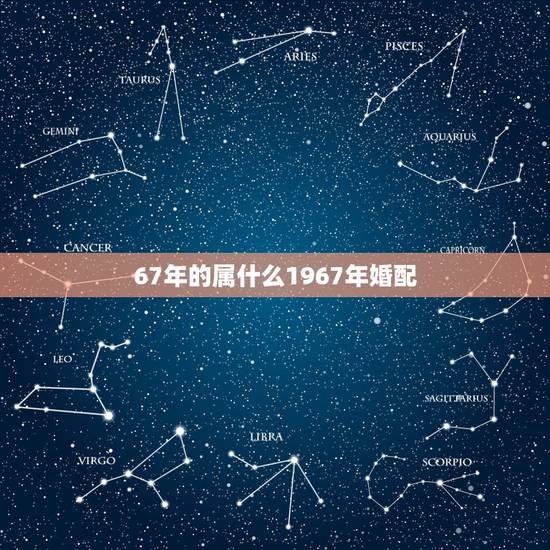 67年的属什么1967年婚配，66年属马男与67年属羊女婚姻是否相配
