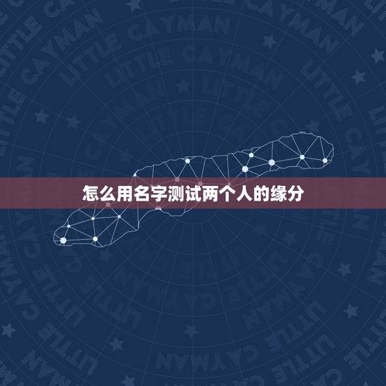 怎么用名字测试两个人的缘分，两个人缘分测试