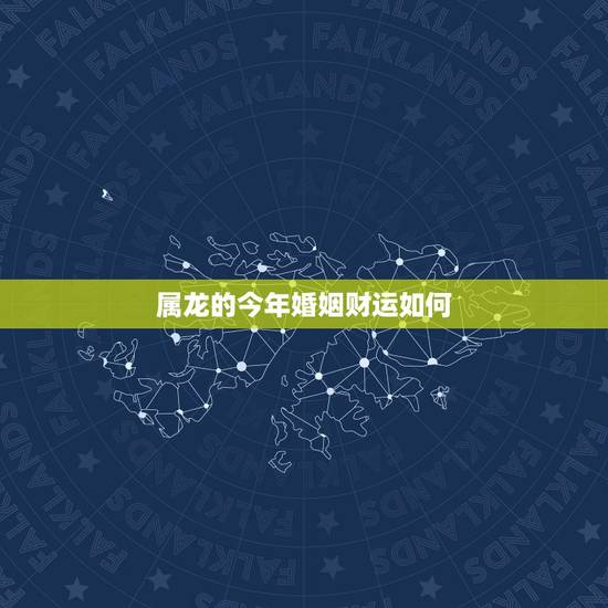 属龙的今年婚姻财运如何，生肖属龙人婚姻性格财运事业运势大全篇