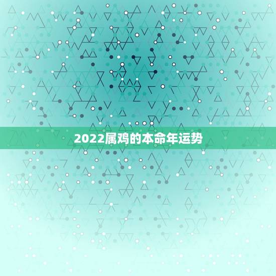 2022属鸡的本命年运势,属鸡本命年运气好不好 2022属鸡的本命年运势,属鸡本命年运气好不好