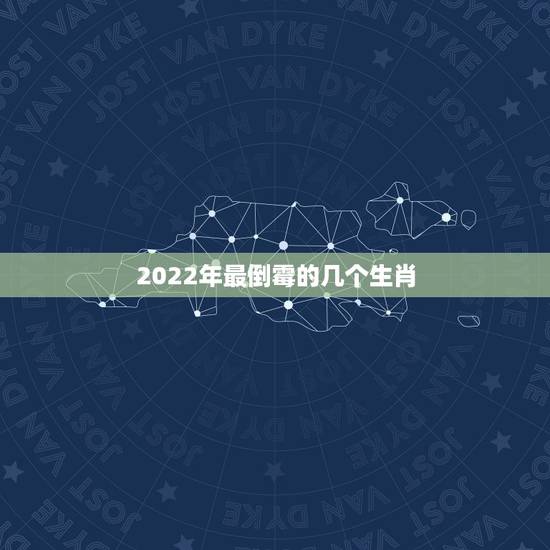 2022年最倒霉的几个生肖，2022年运势更好的4生肖