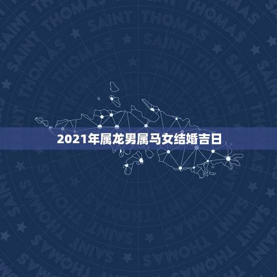 2021年属龙男属马女结婚吉日,男属龙女属马结婚吉日 2021年属龙男属马女结婚吉日,男属龙女属马结婚吉日