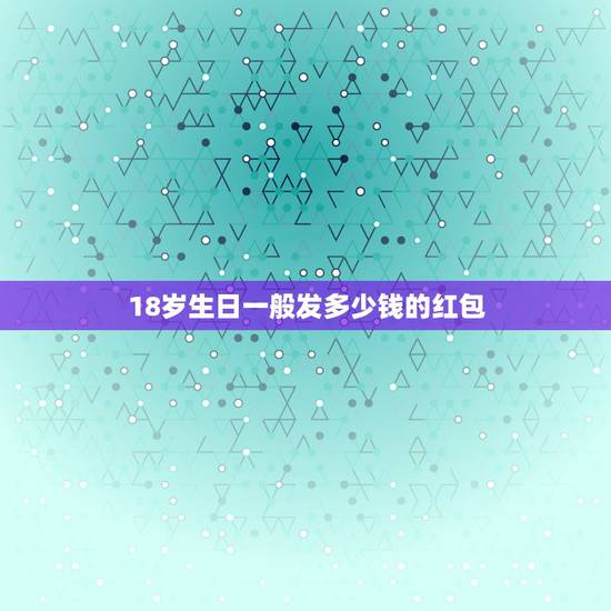 18岁生日一般发多少钱的红包，女孩十八岁生日该发多少红包