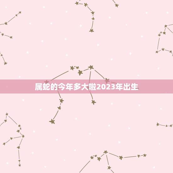 属蛇的今年多大啦2023年出生(如何预测命运) 属蛇的今年多大啦2023年出生(如何预测命运)