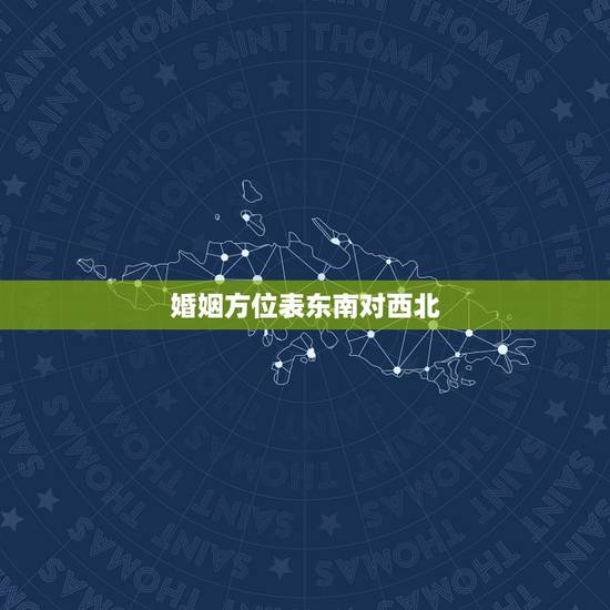 婚姻方位表东南对西北，怎样看婚姻方位