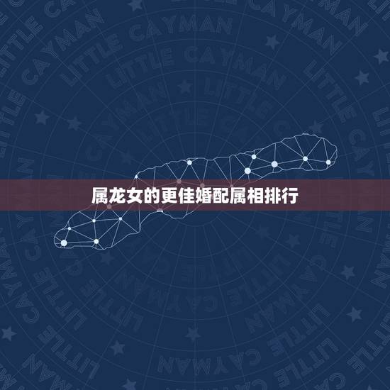 属龙女的更佳婚配属相排行，属龙女更佳婚配