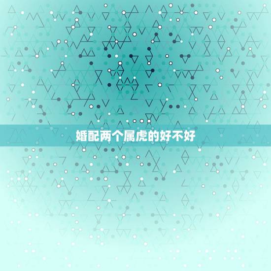 婚配两个属虎的好不好,属虎和属虎婚配好吗? 婚配两个属虎的好不好,属虎和属虎婚配好吗?