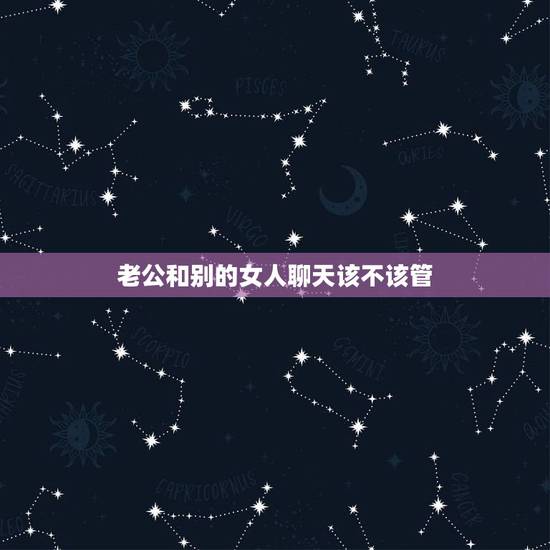 老公和别的女人聊天该不该管，老公给别的女人视频聊天该管吗