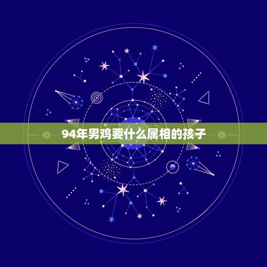 94年男鸡要什么属相的孩子，九四年属鸡和什么属相最配对