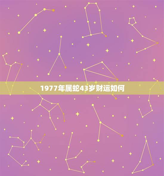 1977年属蛇43岁财运如何,1977年属蛇人40岁到49岁运程 1977年属蛇43岁财运如何,1977年属蛇人40岁到49岁运程