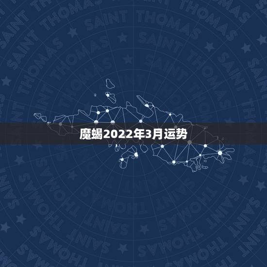 魔蝎2022年3月运势,摩羯2022年运势详解全年运程完整版 魔蝎2022年3月运势,摩羯2022年运势详解全年运程完整版