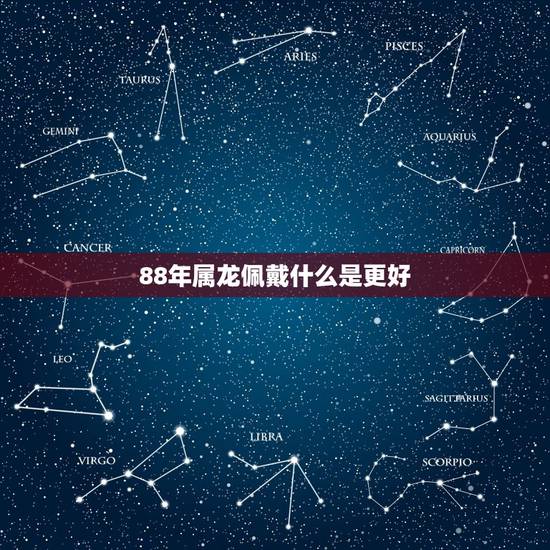 88年属龙佩戴什么是更好，88年属龙适合佩戴什么首饰
