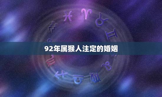 92年属猴人注定的婚姻，92年属猴的属相婚配表