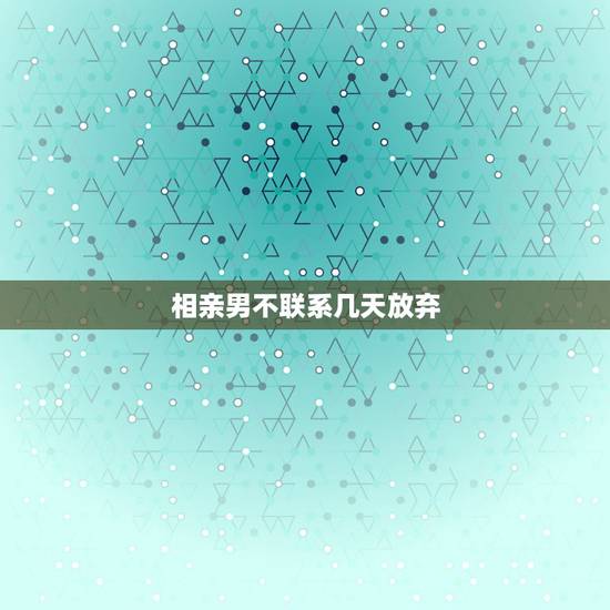 相亲男不联系几天放弃,相亲男已经三天没主动联系我了,是代表没戏了吗? 相亲男不联系几天放弃,相亲男已经三天没主动联系我了,是代表没戏了吗?
