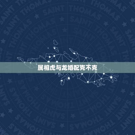 属相虎与龙婚配克不克，男属虎和女属龙的属相婚配合适吗