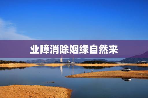 业障消除姻缘自然来,人一消业障为什么婚姻不顺 业障消除姻缘自然来,人一消业障为什么婚姻不顺
