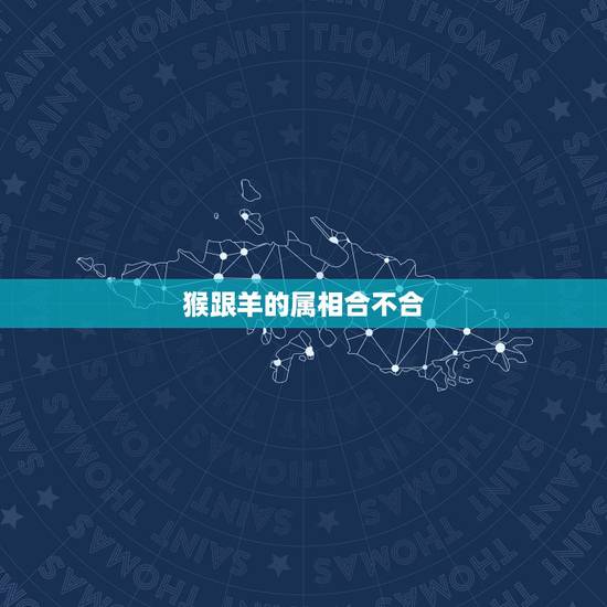 猴跟羊的属相合不合,属羊的和属猴的合适吗? 猴跟羊的属相合不合,属羊的和属猴的合适吗?