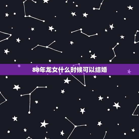 88年龙女什么时候可以结婚，属龙的女人几月最旺夫