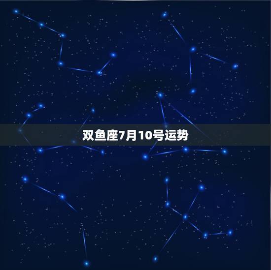 双鱼座7月10号运势，双鱼座 运势