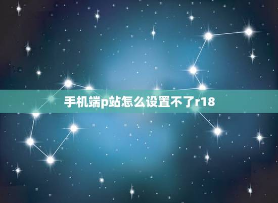 手机端p站怎么设置不了r18,pixiv怎么打开r18模式? 手机端p站怎么设置不了r18,pixiv怎么打开r18模式?