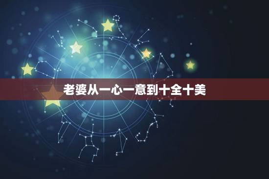 老婆从一心一意到十全十美,一心一意到十全十美的情话有哪些? 老婆从一心一意到十全十美,一心一意到十全十美的情话有哪些?