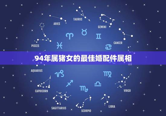 94年属猪女的最佳婚配件属相,95年属猪最佳婚配属相 94年属猪女的最佳婚配件属相,95年属猪最佳婚配属相