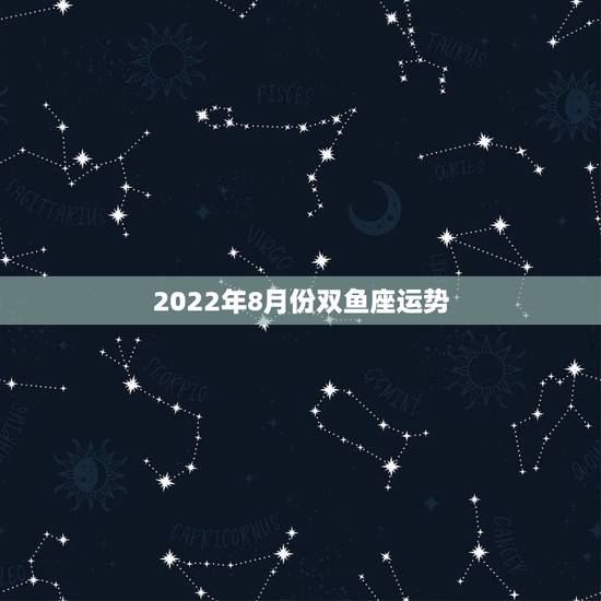 2022年8月份双鱼座运势,2015年双鱼座八月十五是的运势和财运 2022年8月份双鱼座运势,2015年双鱼座八月十五是的运势和财运