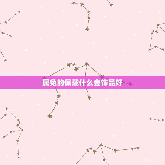 属兔的佩戴什么金饰品好,1987属兔佩戴什么更好 属兔的佩戴什么金饰品好,1987属兔佩戴什么更好