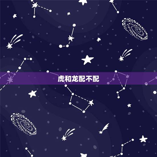 虎和龙配不配,属龙和属虎的相配吗? 虎和龙配不配,属龙和属虎的相配吗?