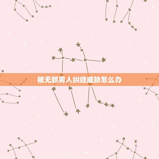 被无赖男人纠缠威胁怎么办 前夫一直纠缠我怎么办 被无赖男人纠缠威胁怎么办 前夫一直纠缠我怎么办