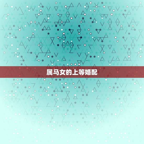 属马女的上等婚配,属马女与什么属相男婚配最好 属马女的上等婚配,属马女与什么属相男婚配最好