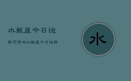 水瓶座今日运势可信吗,水瓶座今日运势 水瓶座今日运势可信吗,水瓶座今日运势